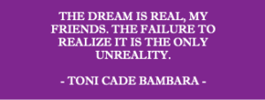 Toni Bambara quote: The dream is real, my friends. The failure to realize it is the only unreality.